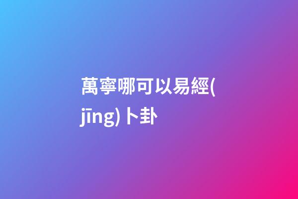 萬寧哪可以易經(jīng)卜卦 (南寧易經(jīng)協(xié)會)-第1張-觀點-玄機(jī)派